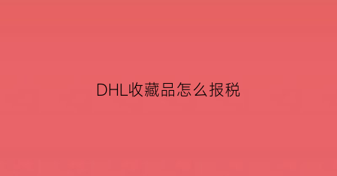 DHL收藏品怎么报税