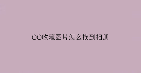 QQ收藏图片怎么换到相册