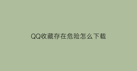 QQ收藏存在危险怎么下载