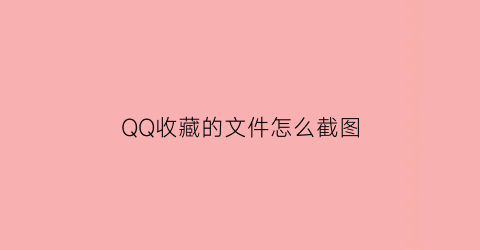 QQ收藏的文件怎么截图