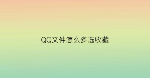 QQ文件怎么多选收藏