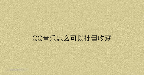 QQ音乐怎么可以批量收藏