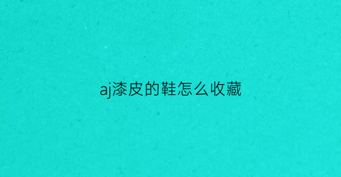 aj漆皮的鞋怎么收藏