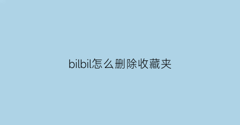 bilbil怎么删除收藏夹