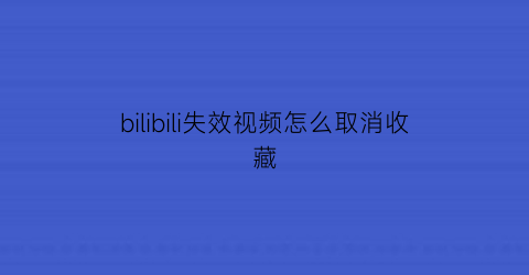 bilibili失效视频怎么取消收藏