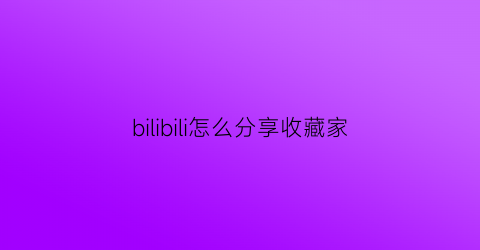 bilibili怎么分享收藏家