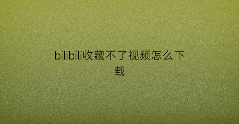 bilibili收藏不了视频怎么下载