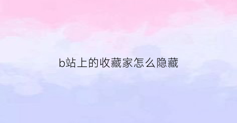 b站上的收藏家怎么隐藏