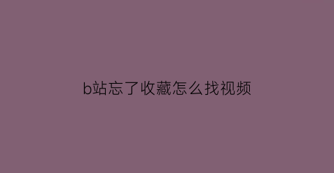 b站忘了收藏怎么找视频