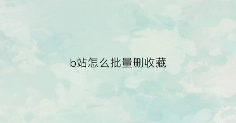 b站怎么批量删收藏