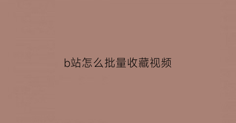 b站怎么批量收藏视频