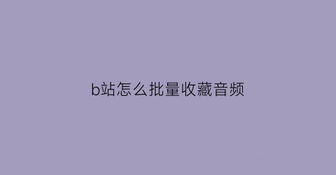 b站怎么批量收藏音频