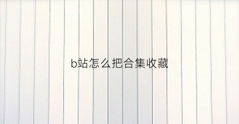 b站怎么把合集收藏