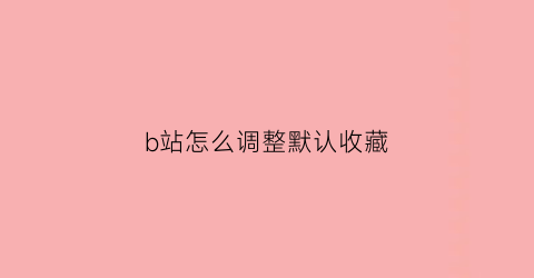 b站怎么调整默认收藏