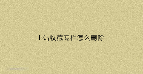 b站收藏专栏怎么删除