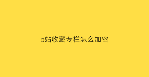 b站收藏专栏怎么加密