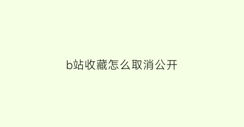 b站收藏怎么取消公开