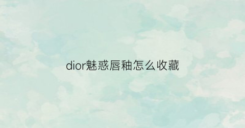 dior魅惑唇釉怎么收藏