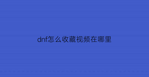 dnf怎么收藏视频在哪里