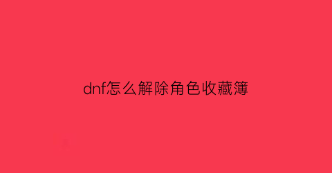 dnf怎么解除角色收藏簿