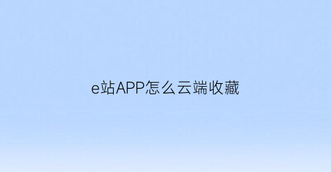 e站APP怎么云端收藏