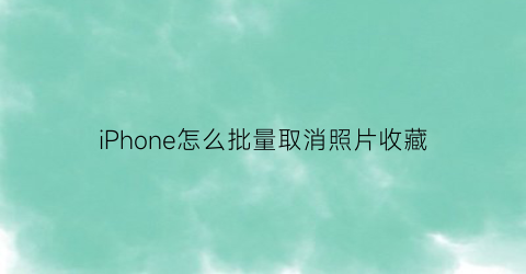 iPhone怎么批量取消照片收藏