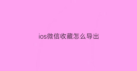 ios微信收藏怎么导出