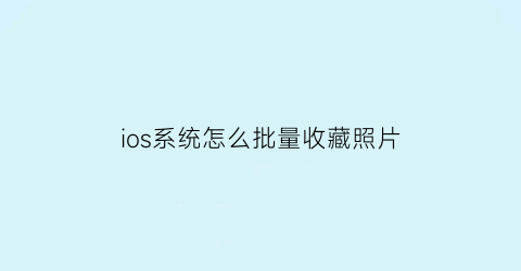 ios系统怎么批量收藏照片