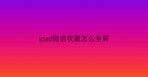 ipad微信收藏怎么全屏