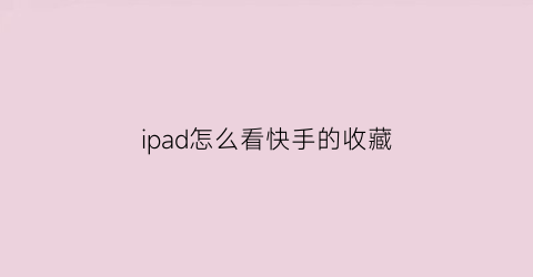 ipad怎么看快手的收藏