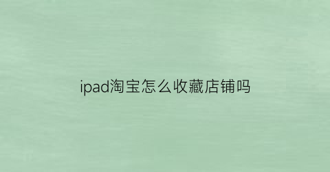 ipad淘宝怎么收藏店铺吗