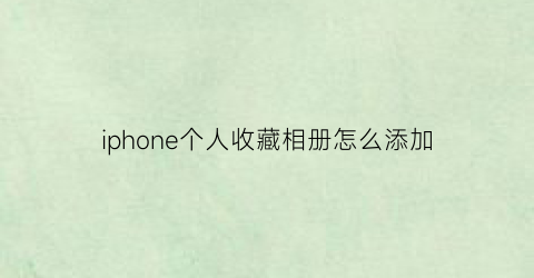 iphone个人收藏相册怎么添加