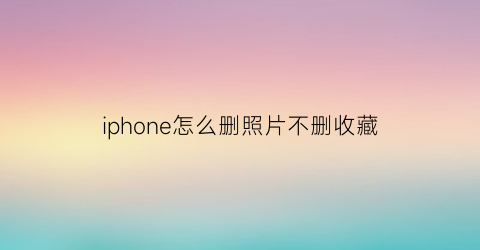 iphone怎么删照片不删收藏