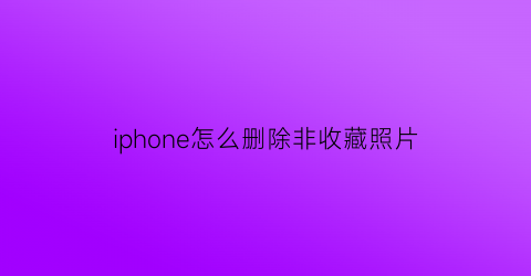 iphone怎么删除非收藏照片