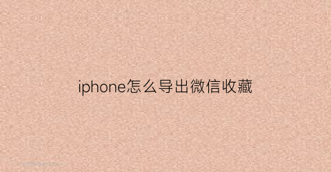 iphone怎么导出微信收藏