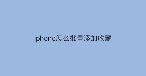 iphone怎么批量添加收藏