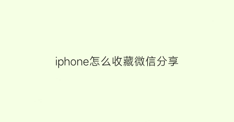 iphone怎么收藏微信分享