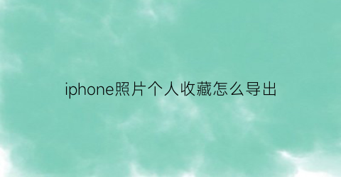 iphone照片个人收藏怎么导出