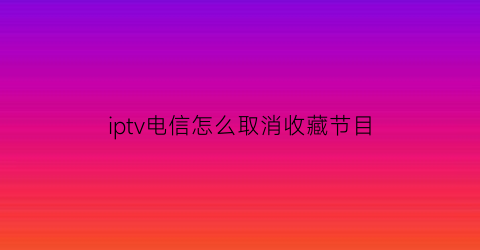 iptv电信怎么取消收藏节目