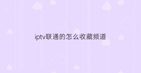 iptv联通的怎么收藏频道