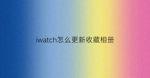 iwatch怎么更新收藏相册