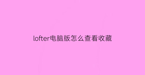 lofter电脑版怎么查看收藏