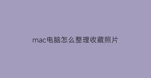 mac电脑怎么整理收藏照片