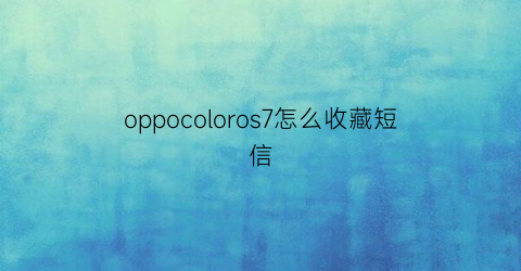 oppocoloros7怎么收藏短信