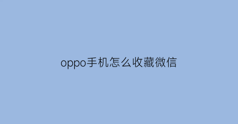 oppo手机怎么收藏微信