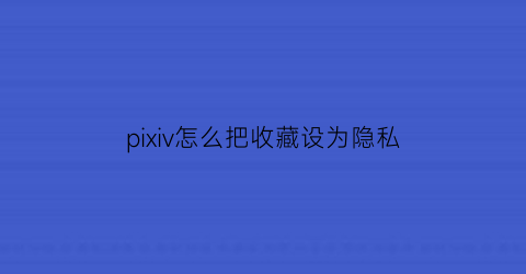 pixiv怎么把收藏设为隐私