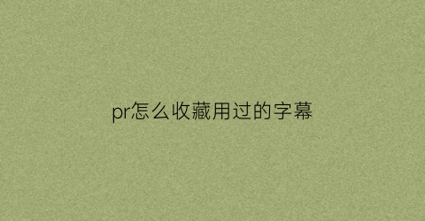 pr怎么收藏用过的字幕