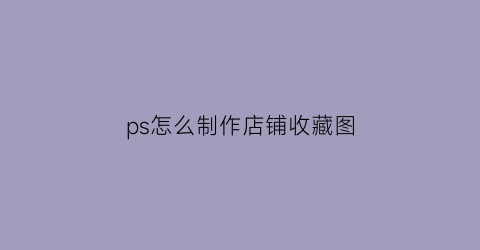 ps怎么制作店铺收藏图