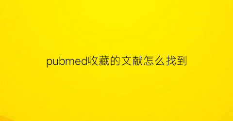 pubmed收藏的文献怎么找到