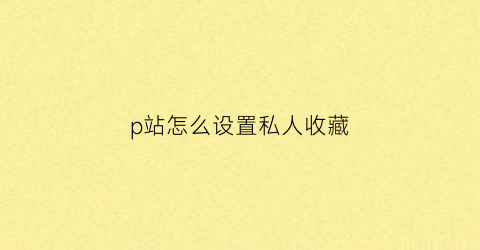 p站怎么设置私人收藏